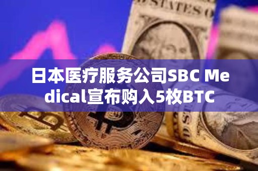 日本医疗服务公司SBC Medical宣布购入5枚BTC