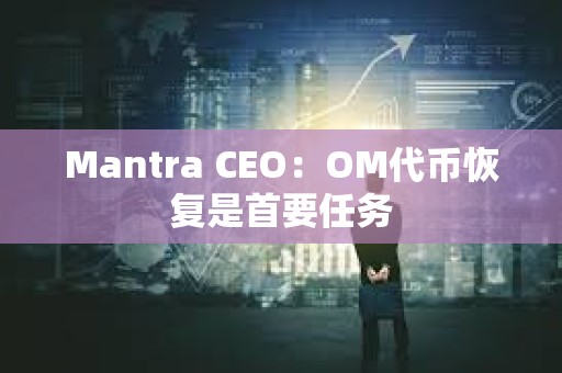 Mantra CEO:OM代币恢复是首要任务 Mantra CEO:OM代币恢复是首要任务