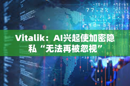 Vitalik：AI兴起使加密隐私“无法再被忽视”