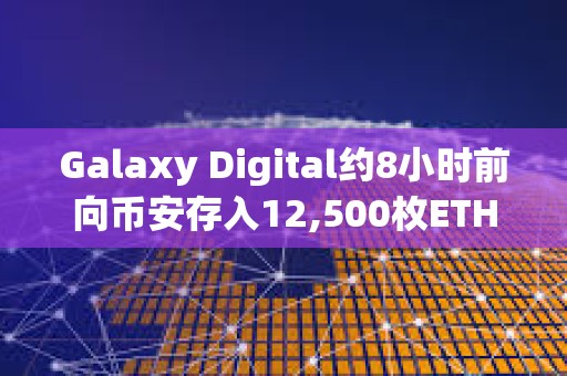 Galaxy Digital约8小时前向币安存入12,500枚ETH，约合2,031万美元