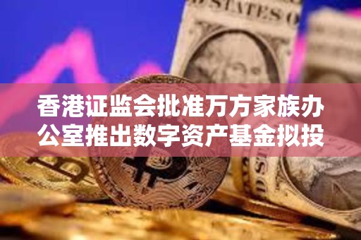 香港证监会批准万方家族办公室推出数字资产基金拟投资比特币ETF