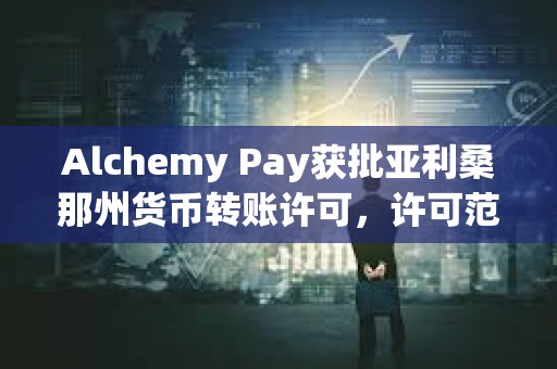 Alchemy Pay获批亚利桑那州货币转账许可，许可范围扩大至美国9个州
