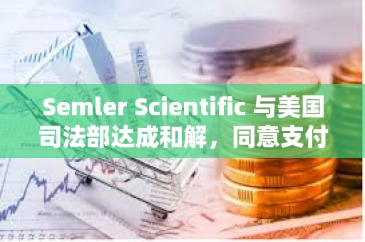 Semler Scientific 与美国司法部达成和解，同意支付 2,975 万美元罚金