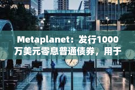 Metaplanet：发行1000万美元零息普通债券，用于增持更多比特币