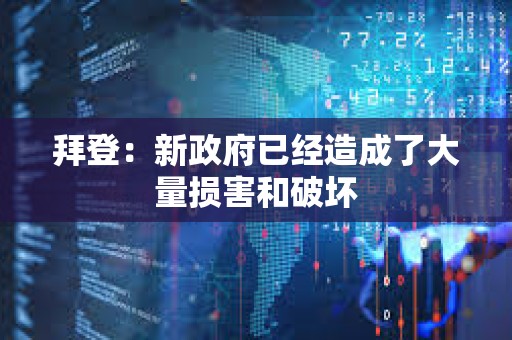拜登：新政府已经造成了大量损害和破坏