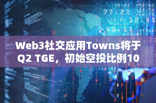 Web3社交应用Towns将于Q2 TGE，初始空投比例10%