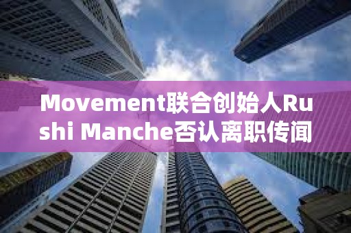 Movement联合创始人Rushi Manche否认离职传闻