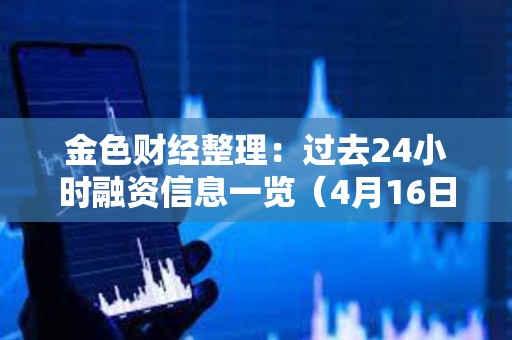金色财经整理：过去24小时融资信息一览（4月16日）