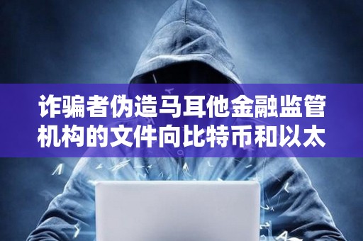 诈骗者伪造马耳他金融监管机构的文件向比特币和以太坊交易者索要钱财