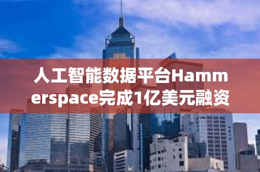 人工智能数据平台Hammerspace完成1亿美元融资，Altimeter Capital和ARK Invest领投