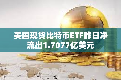美国现货比特币ETF昨日净流出1.7077亿美元