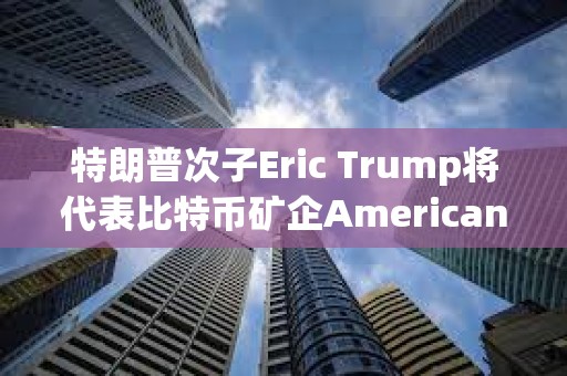 特朗普次子Eric Trump将代表比特币矿企American Bitcoin出席2025共识大会