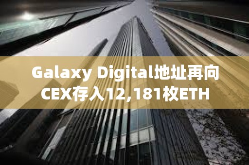 Galaxy Digital地址再向CEX存入12,181枚ETH