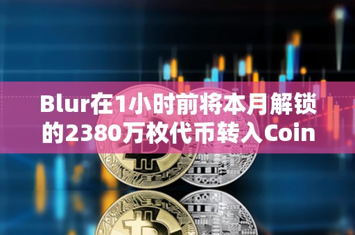 Blur在1小时前将本月解锁的2380万枚代币转入Coinbase Prime