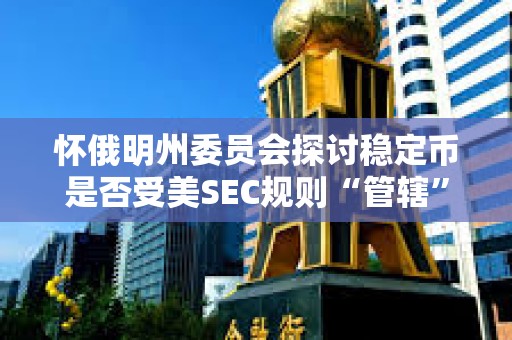 怀俄明州委员会探讨稳定币是否受美SEC规则“管辖”