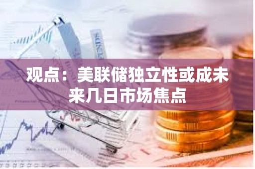 观点：美联储独立性或成未来几日市场焦点