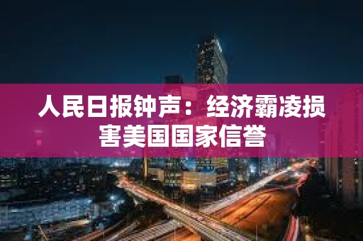 人民日报钟声：经济霸凌损害美国国家信誉