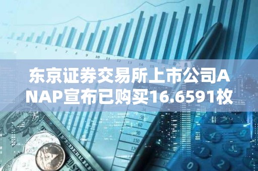 东京证券交易所上市公司ANAP宣布已购买16.6591枚BTC