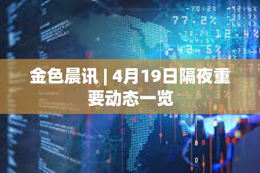 金色晨讯 | 4月19日隔夜重要动态一览