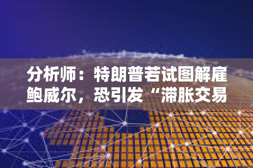 分析师：特朗普若试图解雇鲍威尔，恐引发“滞胀交易激增”