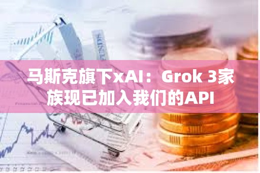 马斯克旗下xAI：Grok 3家族现已加入我们的API