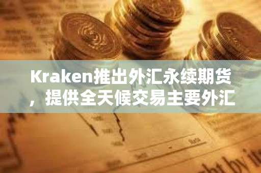 Kraken推出外汇永续期货，提供全天候交易主要外汇对