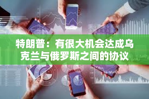 特朗普：有很大机会达成乌克兰与俄罗斯之间的协议