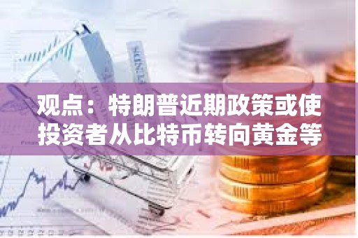 观点：特朗普近期政策或使投资者从比特币转向黄金等更安全资产
