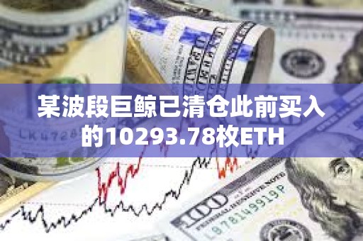 某波段巨鲸已清仓此前买入的10293.78枚ETH