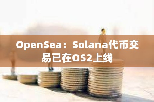 OpenSea：Solana代币交易已在OS2上线