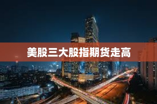 美股三大股指期货走高