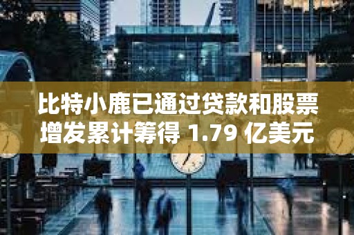 比特小鹿已通过贷款和股票增发累计筹得 1.79 亿美元资金