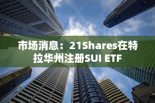 市场消息：21Shares在特拉华州注册SUI ETF