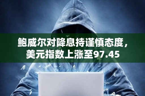 鲍威尔对降息持谨慎态度，美元指数上涨至97.45