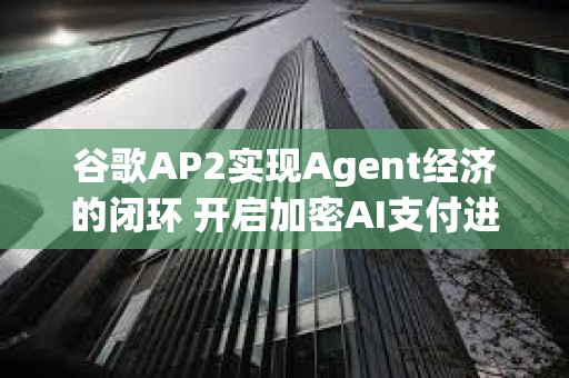 谷歌AP2实现Agent经济的闭环 开启加密AI支付进程