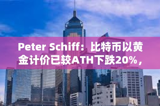 Peter Schiff：比特币以黄金计价已较ATH下跌20%，即比特币其实已进入熊市
