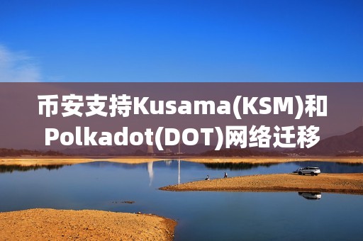 币安支持Kusama(KSM)和Polkadot(DOT)网络迁移至AssetHub