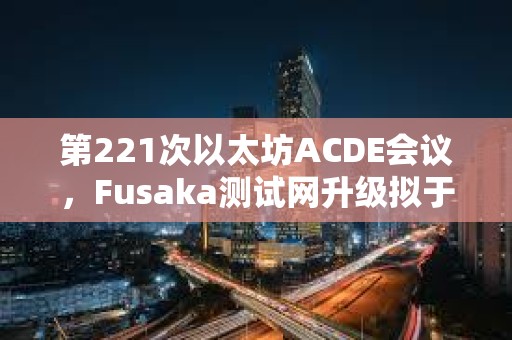 第221次以太坊ACDE会议，Fusaka测试网升级拟于10月1日激活