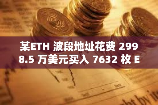 某ETH 波段地址花费 2998.5 万美元买入 7632 枚 ETH，并将2,547 枚ETH 挂单止盈