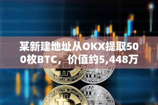 某新建地址从OKX提取500枚BTC，价值约5,448万美元