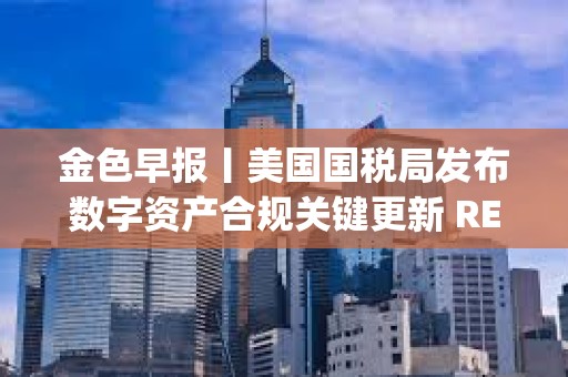 金色早报丨美国国税局发布数字资产合规关键更新 REX-Osprey以太坊质押ETF上市