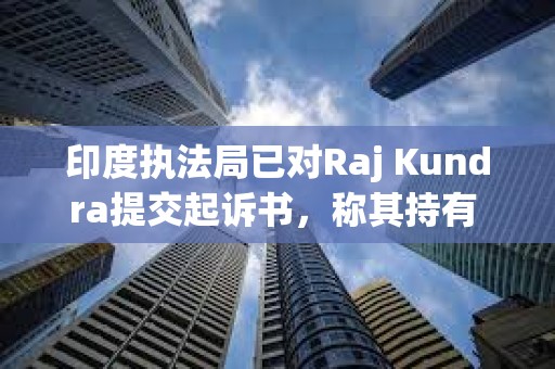 印度执法局已对Raj Kundra提交起诉书，称其持有 285 枚比特币