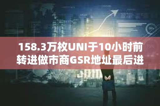 158.3万枚UNI于10小时前转进做市商GSR地址最后进入币安