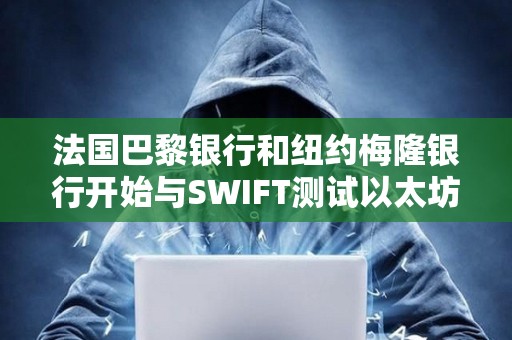 法国巴黎银行和纽约梅隆银行开始与SWIFT测试以太坊L2链上消息传递