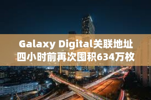 Galaxy Digital关联地址四小时前再次囤积634万枚ASTER，价值1294万美元