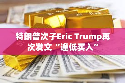 特朗普次子Eric Trump再次发文“逢低买入”