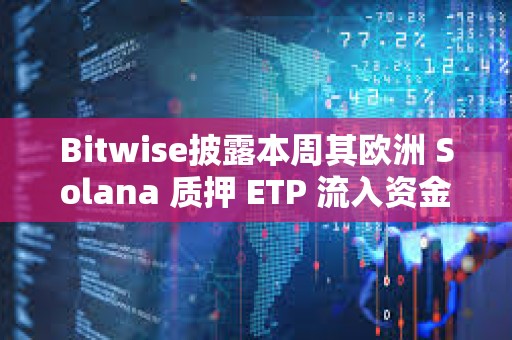 Bitwise披露本周其欧洲 Solana 质押 ETP 流入资金达 6000 万美元