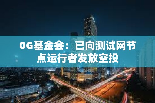 0G基金会：已向测试网节点运行者发放空投
