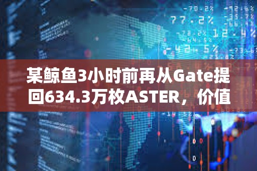 某鲸鱼3小时前再从Gate提回634.3万枚ASTER，价值1294万美元
