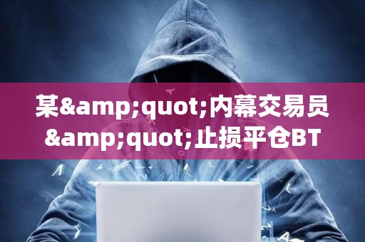 某&quot;内幕交易员&quot;止损平仓BTC及XRP空单，亏损345万美元